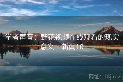 学者声音：野花视频在线观看的现实意义 · 新闻10