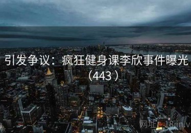 引发争议：疯狂健身课李欣事件曝光（443 ）