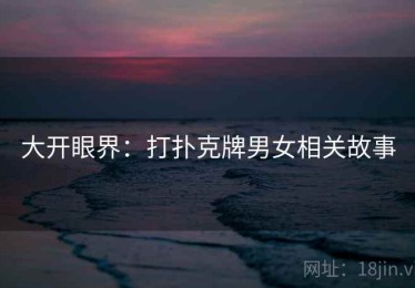 大开眼界：打扑克牌男女相关故事