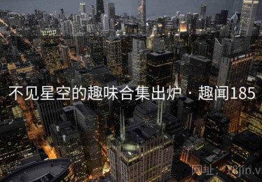 不见星空的趣味合集出炉 · 趣闻185