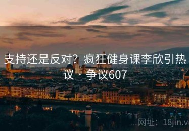 支持还是反对？疯狂健身课李欣引热议 · 争议607