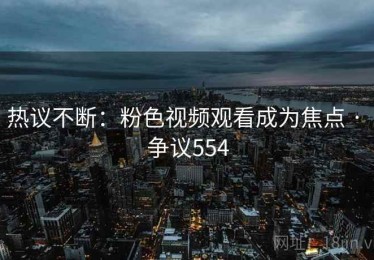 热议不断：粉色视频观看成为焦点 · 争议554