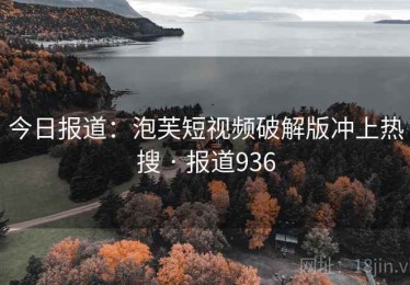 今日报道：泡芙短视频破解版冲上热搜 · 报道936