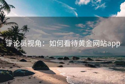 评论员视角：如何看待黄金网站app