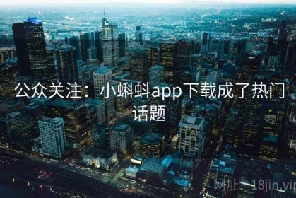 公众关注：小蝌蚪app下载成了热门话题