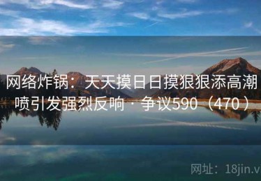 网络炸锅：天天摸日日摸狠狠添高潮喷引发强烈反响 · 争议590（470 ）
