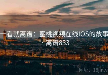 一看就离谱：蜜桃视频在线IOS的故事 · 离谱833