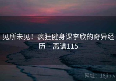 见所未见！疯狂健身课李欣的奇异经历 · 离谱115
