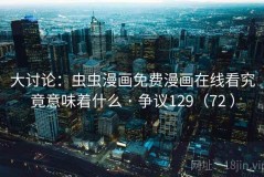 大讨论：虫虫漫画免费漫画在线看究竟意味着什么 · 争议129（72 ）