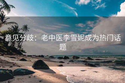 意见分歧：老中医李雪妮成为热门话题
