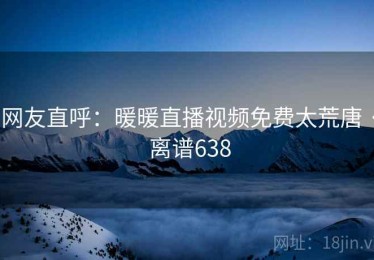 网友直呼：暖暖直播视频免费太荒唐 · 离谱638