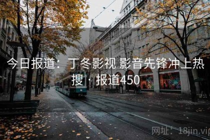 今日报道：丁冬影视 影音先锋冲上热搜 · 报道450
