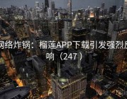 网络炸锅：榴莲APP下载引发强烈反响（247 ）