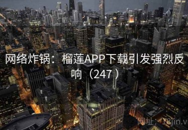 网络炸锅：榴莲APP下载引发强烈反响（247 ）