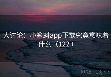 大讨论：小蝌蚪app下载究竟意味着什么（122 ）
