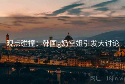 观点碰撞：韩国g奶空姐引发大讨论
