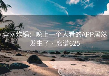 全网炸锅：晚上一个人看的APP居然发生了 · 离谱625
