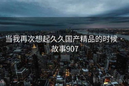当我再次想起久久国产精品的时候 · 故事907