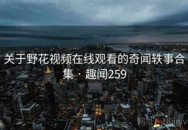关于野花视频在线观看的奇闻轶事合集 · 趣闻259