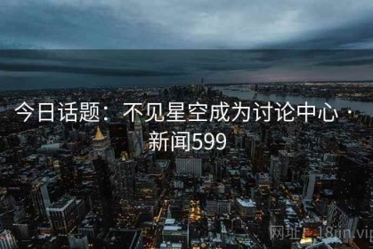 今日话题：不见星空成为讨论中心 · 新闻599
