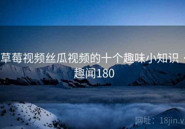 草莓视频丝瓜视频的十个趣味小知识 · 趣闻180