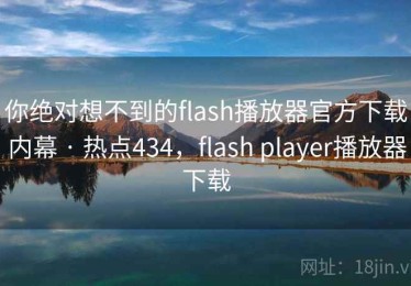 你绝对想不到的flash播放器官方下载内幕 · 热点434，flash player播放器下载