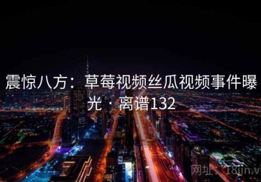 震惊八方：草莓视频丝瓜视频事件曝光 · 离谱132
