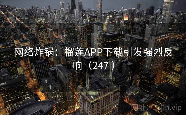 网络炸锅:榴莲APP下载引发强烈反响(247 ) 网络炸锅:榴莲APP下载引发强烈反响(247 )