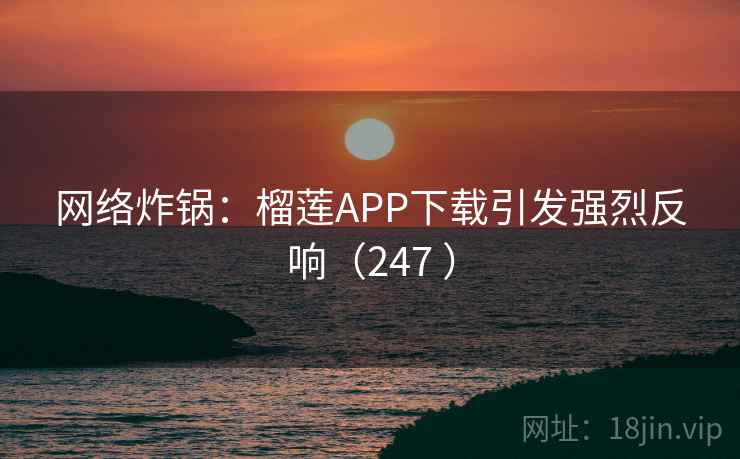 网络炸锅:榴莲APP下载引发强烈反响(247 ) 网络炸锅:榴莲APP下载引发强烈反响(247 )