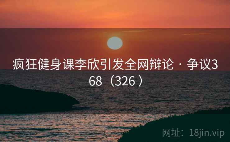 疯狂健身课李欣引发全网辩论 · 争议368（326 ）