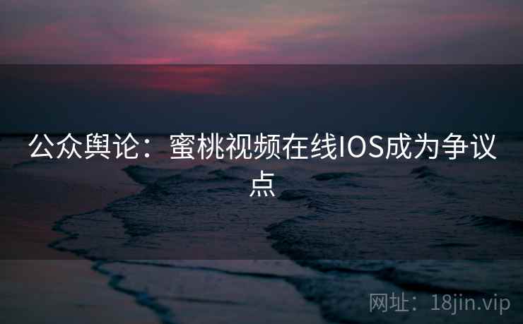公众舆论:蜜桃视频在线IOS成为争议点 公众舆论:蜜桃视频在线IOS成为争议点