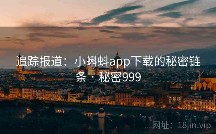 追踪报道：小蝌蚪app下载的秘密链条 · 秘密999