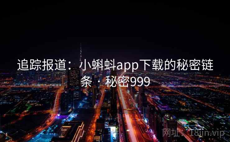 追踪报道：小蝌蚪app下载的秘密链条 · 秘密999