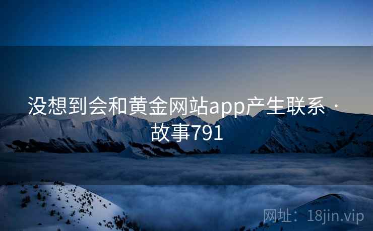 没想到会和黄金网站app产生联系 · 故事791 没想到会和黄金网站app产生联系 · 故事791