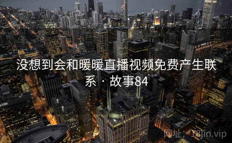 没想到会和暖暖直播视频免费产生联系 · 故事84