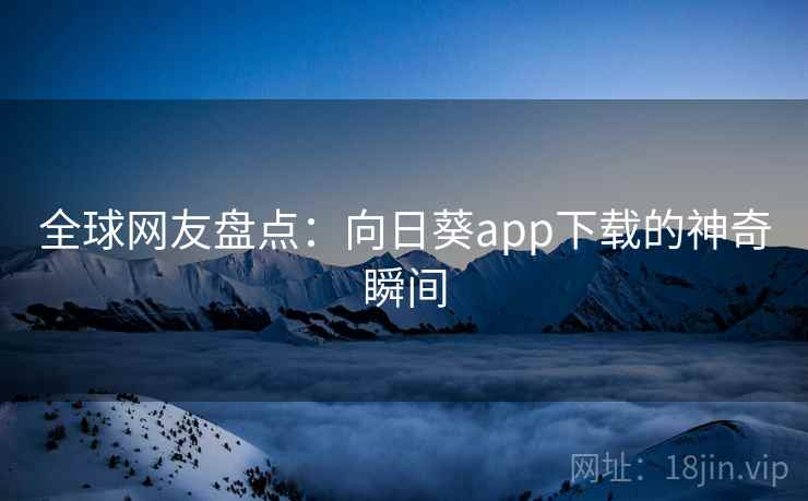 全球网友盘点：向日葵app下载的神奇瞬间