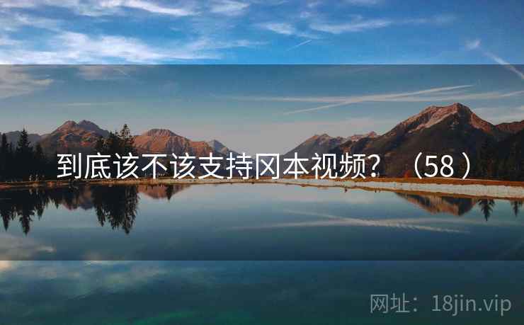 到底该不该支持冈本视频？（58 ）