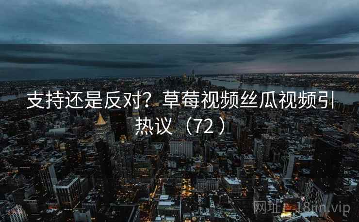 支持还是反对？草莓视频丝瓜视频引热议（72 ）