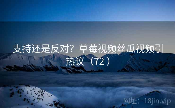 支持还是反对？草莓视频丝瓜视频引热议（72 ）