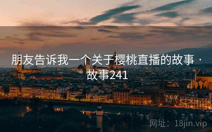 朋友告诉我一个关于樱桃直播的故事 · 故事241