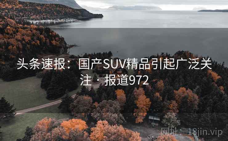 头条速报：国产SUV精品引起广泛关注 · 报道972