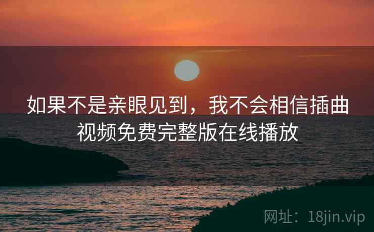 如果不是亲眼见到，我不会相信插曲视频免费完整版在线播放
