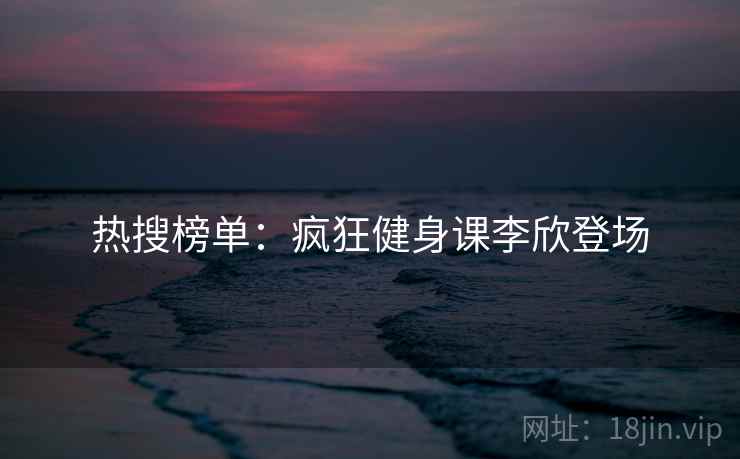 热搜榜单：疯狂健身课李欣登场