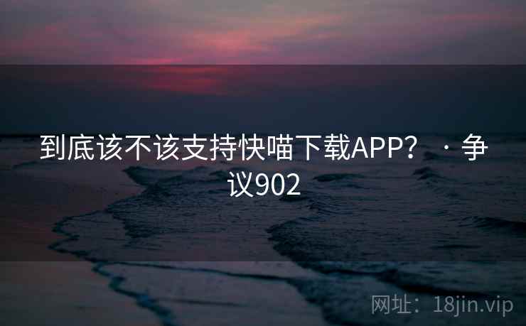 到底该不该支持快喵下载APP？ · 争议902