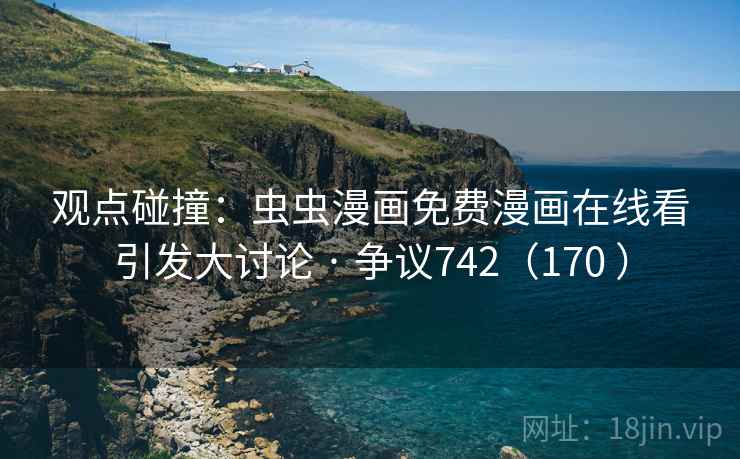 观点碰撞：虫虫漫画免费漫画在线看引发大讨论 · 争议742（170 ）