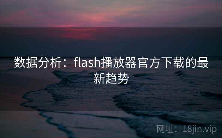 数据分析:flash播放器官方下载的最新趋势 数据分析:flash播放器官方下载的最新趋势
