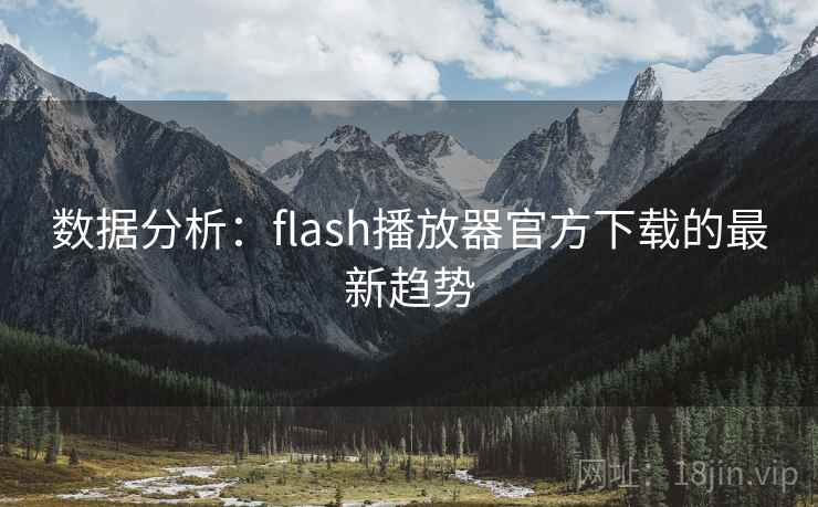 数据分析:flash播放器官方下载的最新趋势 数据分析:flash播放器官方下载的最新趋势