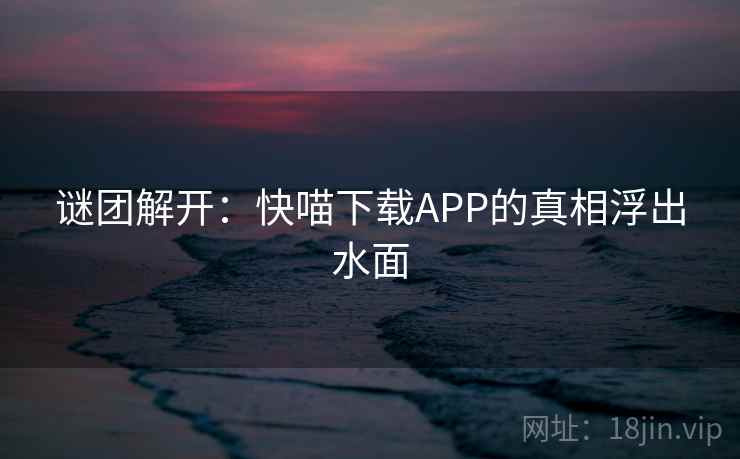 谜团解开：快喵下载APP的真相浮出水面