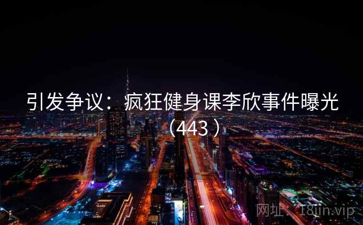 引发争议:疯狂健身课李欣事件曝光(443 ) 引发争议:疯狂健身课李欣事件曝光(443 )