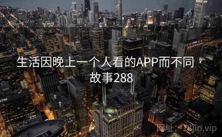 生活因晚上一个人看的APP而不同 · 故事288